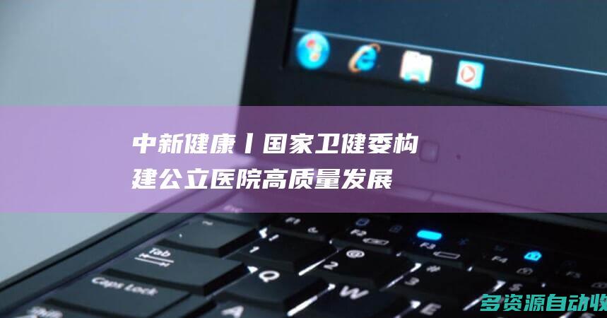 中新健康丨国家卫健委构建公立医院高质量发展
