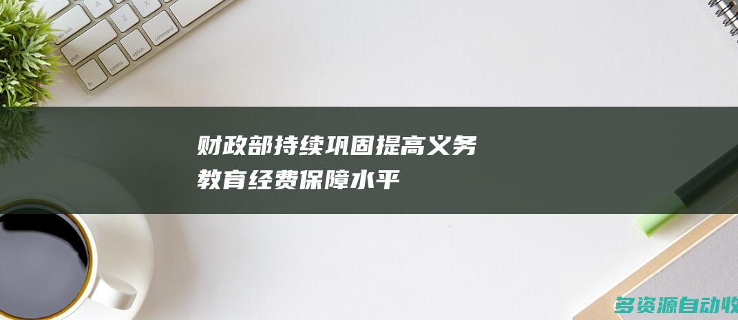 财政部持续巩固提高义务教育经费保障水平