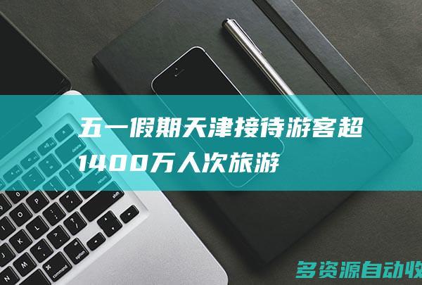 “五一”假期天津接待游客超1400万人次 旅游收入122.1亿元
