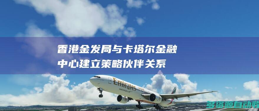 香港金发局与卡塔尔金融中心建立策略伙伴关系