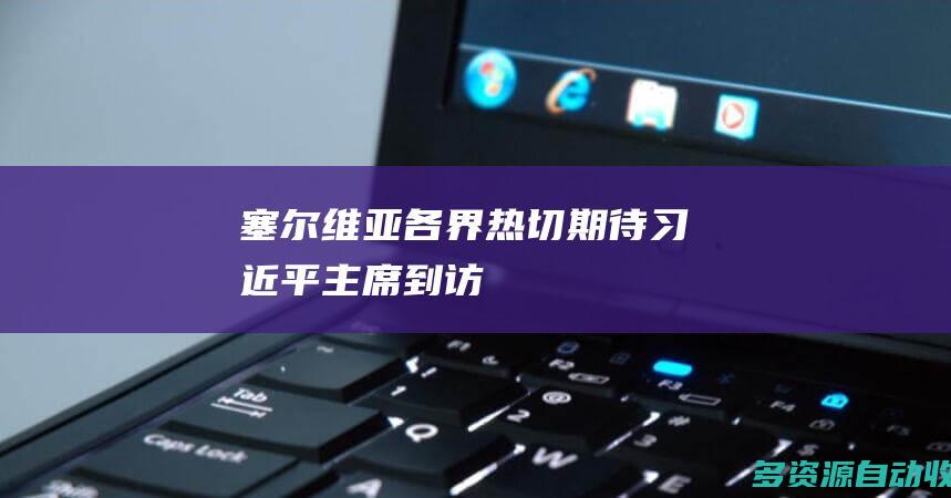 塞尔维亚各界热切期待习近平主席到访