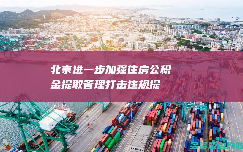 北京：进一步加强住房公积金提取管理 打击违规提取行为