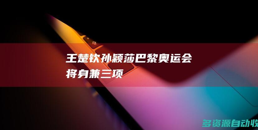 王楚钦、孙颖莎巴黎奥运会将身兼三项