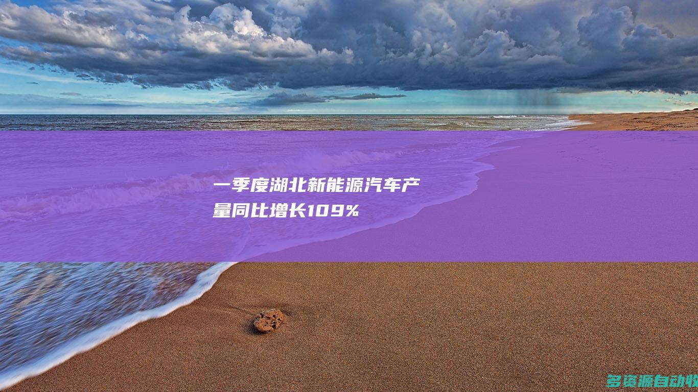 一季度湖北新能源汽车产量同比增长109%