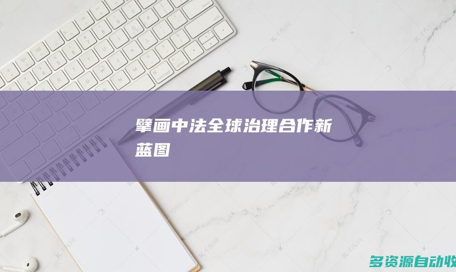 擘画中法全球治理合作新蓝图