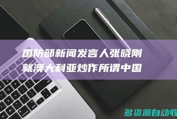 国防部新闻发言人张晓刚就澳大利亚炒作所谓中国军机“拦截”其舰载直升机事答记者问