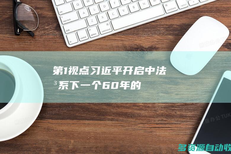 第1视点｜习近平：开启中法关系下一个60年的新征程