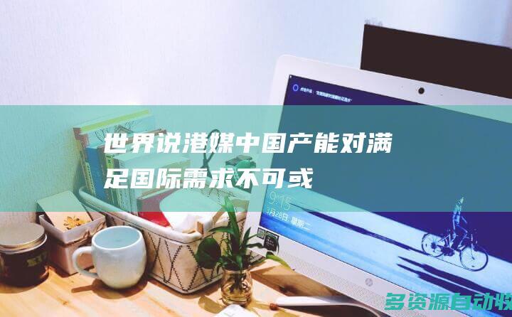 【世界说】港媒：中国产能对满足国际需求不可或缺，一体化全球市场需多方合作才能互利共赢