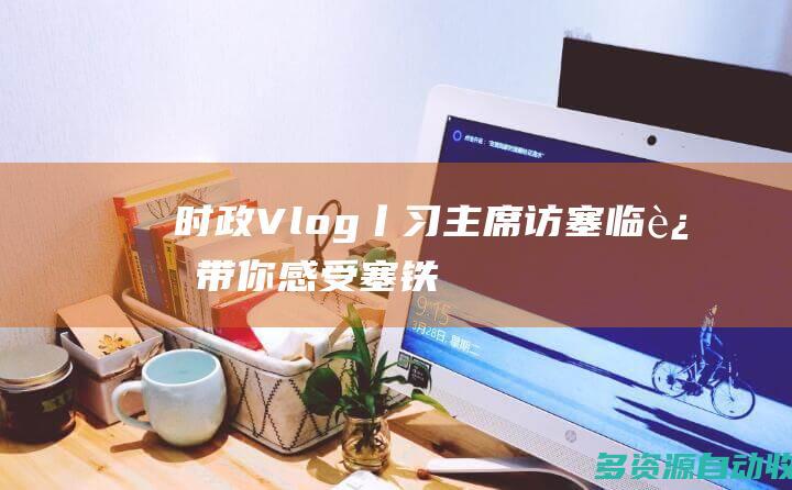 时政Vlog丨习主席访塞临近带你感受塞铁