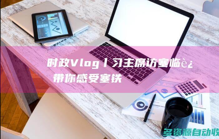 时政Vlog丨习主席访塞临近 带你感受“塞铁”的真挚情谊