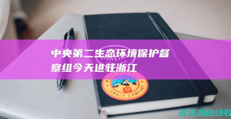 中央第二生态环境保护督察组今天进驻浙江