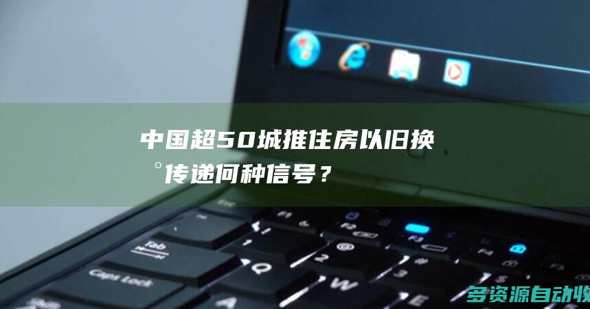 中国超50城推住房“以旧换新”传递何种信号？