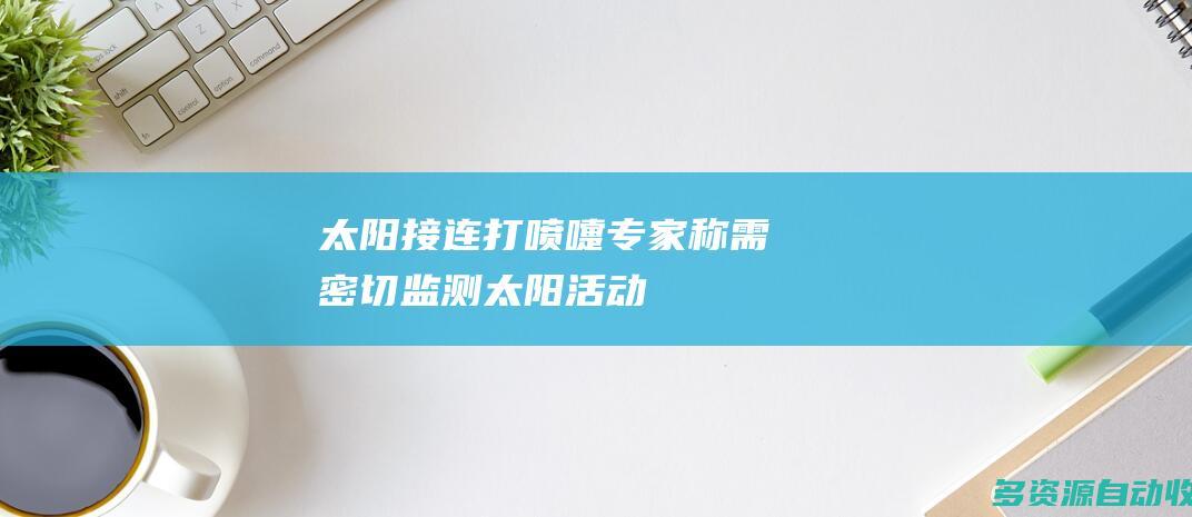 太阳接连打喷嚏专家称需密切监测太阳活动