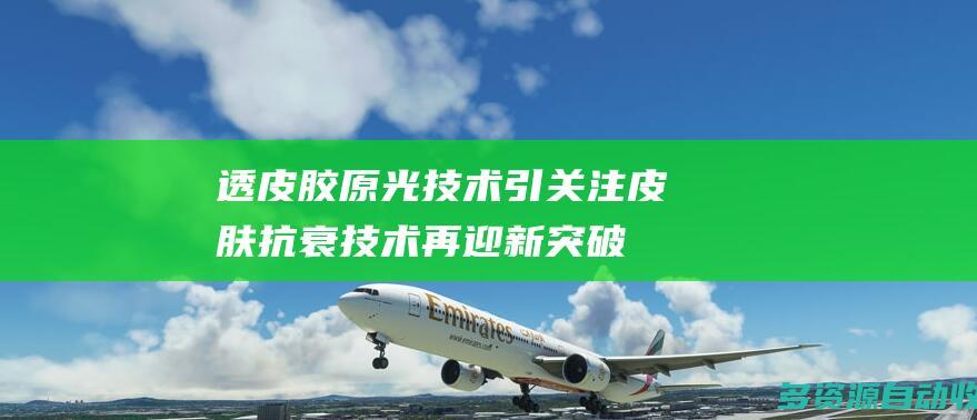 透皮胶原光技术引关注 皮肤抗衰技术再迎新突破