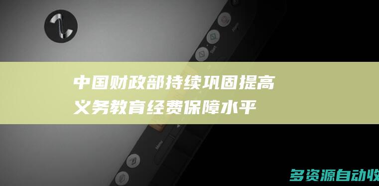 中国财政部持续巩固提高义务教育经费保障水平