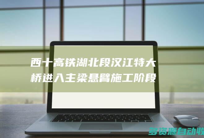 西十高铁湖北段汉江特大桥进入主梁悬臂施工阶段