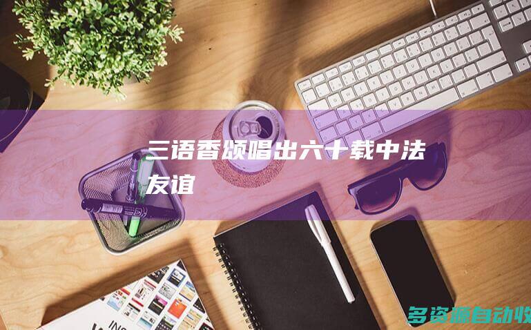 三语香颂——唱出六十载中法友谊