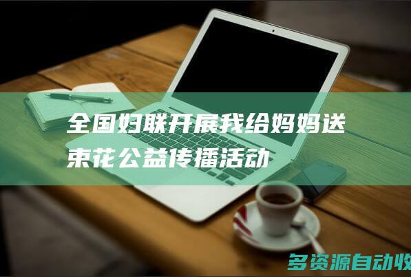 全国妇联开展我给妈妈送束花公益传播活动