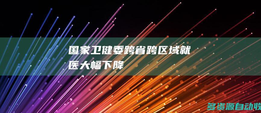 国家卫健委：跨省跨区域就医大幅下降