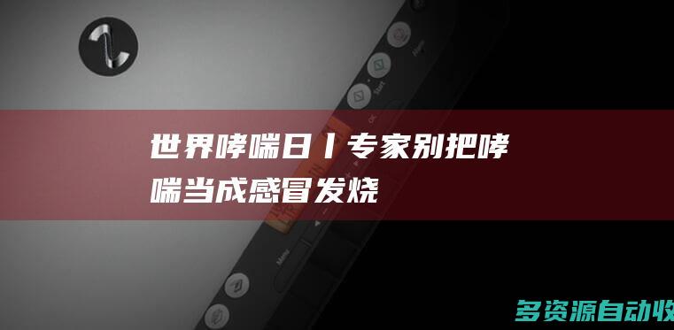 世界哮喘日丨专家：别把哮喘当成感冒发烧