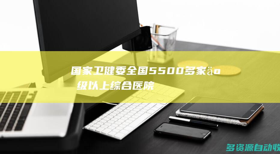 国家卫健委全国5500多家二级以上综合医院