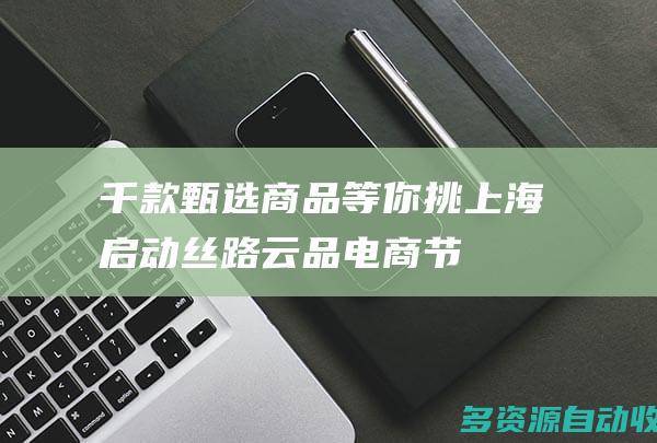 千款甄选商品等你挑 上海启动“丝路云品”电商节