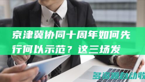 京津冀协同十周年如何先行何以示范？这三场发