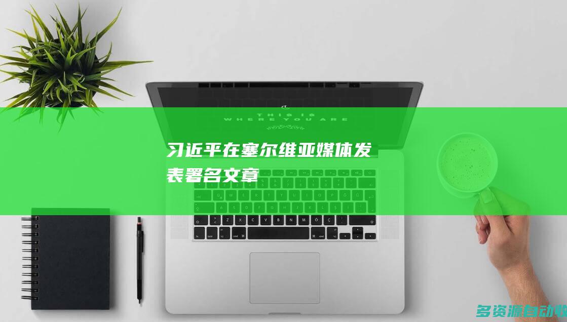 习近平在塞尔维亚媒体发表署名文章