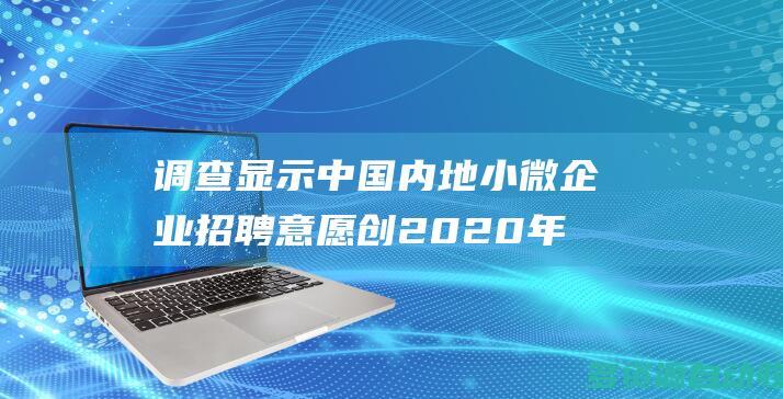 调查显示中国内地小微企业招聘意愿创2020年