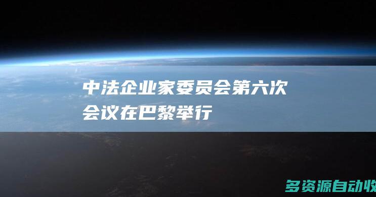 中法企业家委员会第六次会议在巴黎举行
