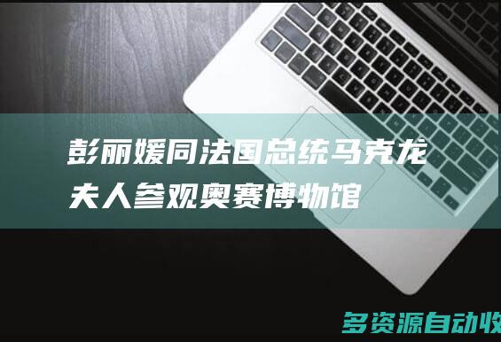 彭丽媛同法国总统马克龙夫人参观奥赛博物馆