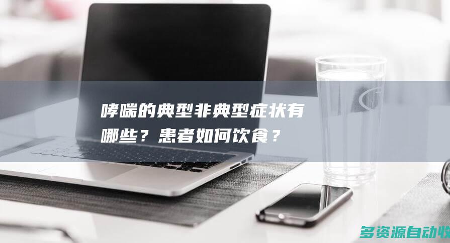 哮喘的典型、非典型症状有哪些？患者如何饮食？听专家说