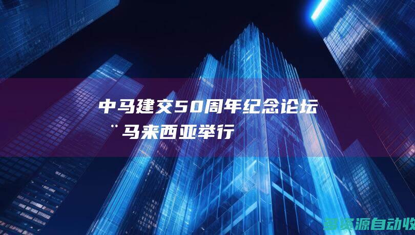 中马建交50周年纪念论坛在马来西亚举行