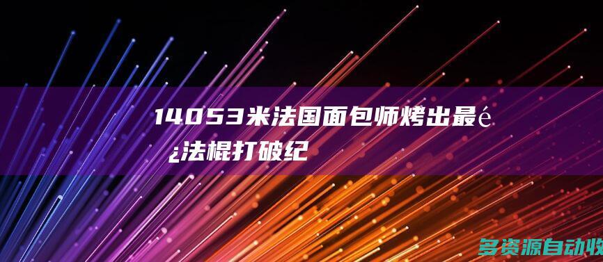 14053米法国面包师烤出最长法棍打破纪