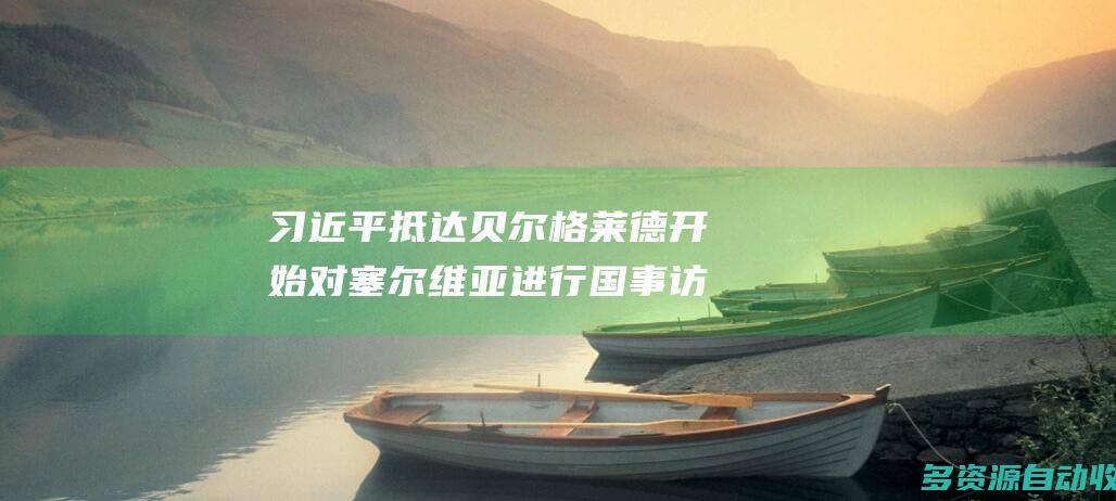 习近平抵达贝尔格莱德开始对塞尔维亚进行国事访问