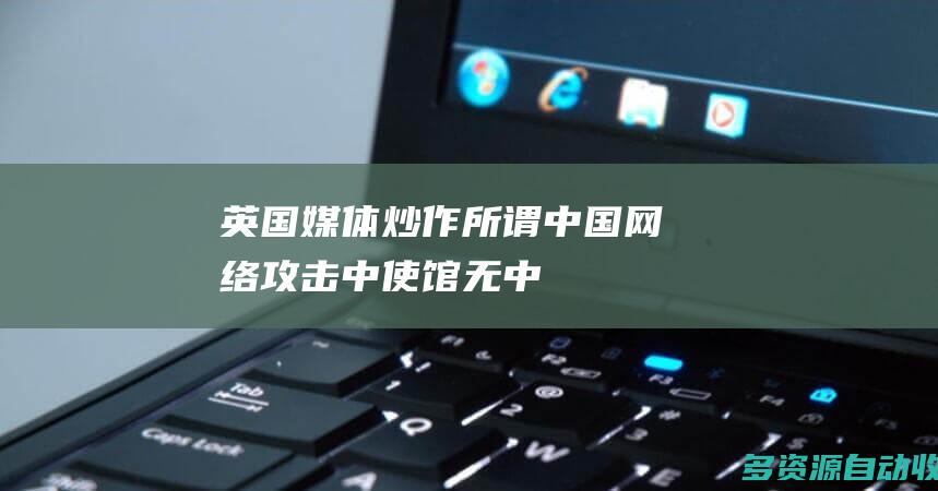 英国媒体炒作所谓中国网络攻击中使馆无中