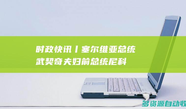 时政快讯丨塞尔维亚总统武契奇夫妇、前总统尼科利奇夫妇等在机场迎接习近平主席到访