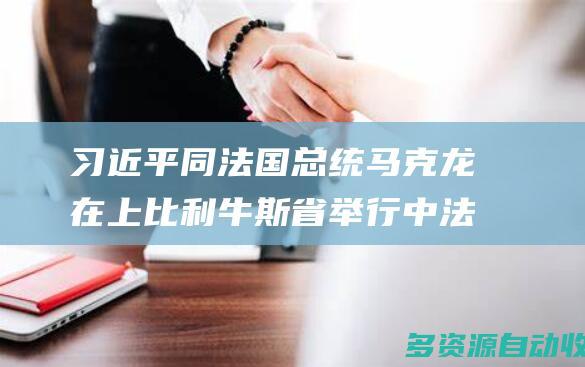 习近平同法国总统马克龙在上比利牛斯省举行中法元首小范围会晤