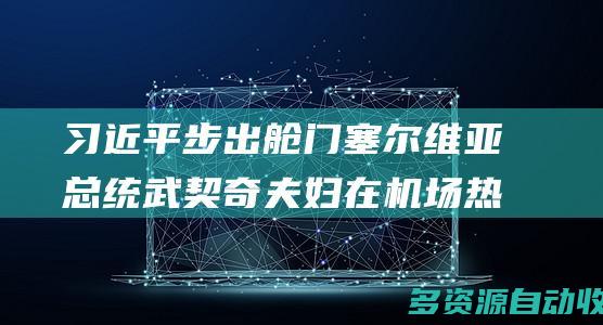 习近平步出舱门 塞尔维亚总统武契奇夫妇在机场热情迎接