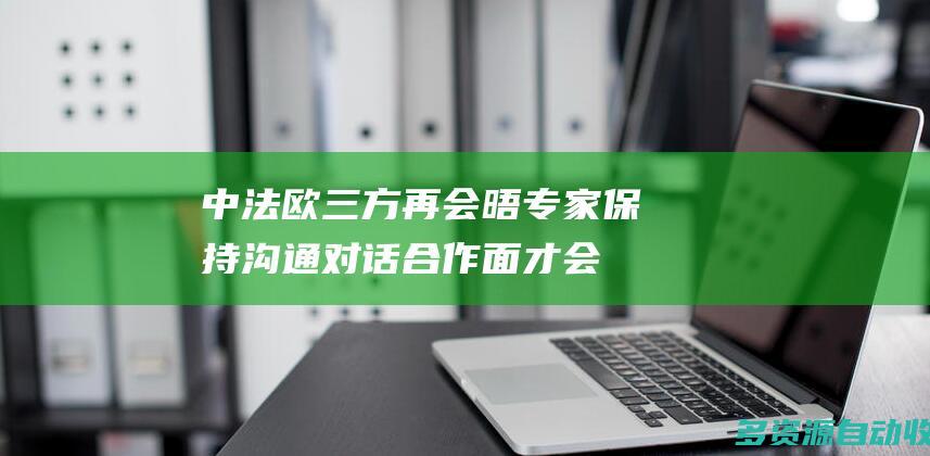 中法欧三方再会晤 专家：保持沟通对话合作面才会不断扩大