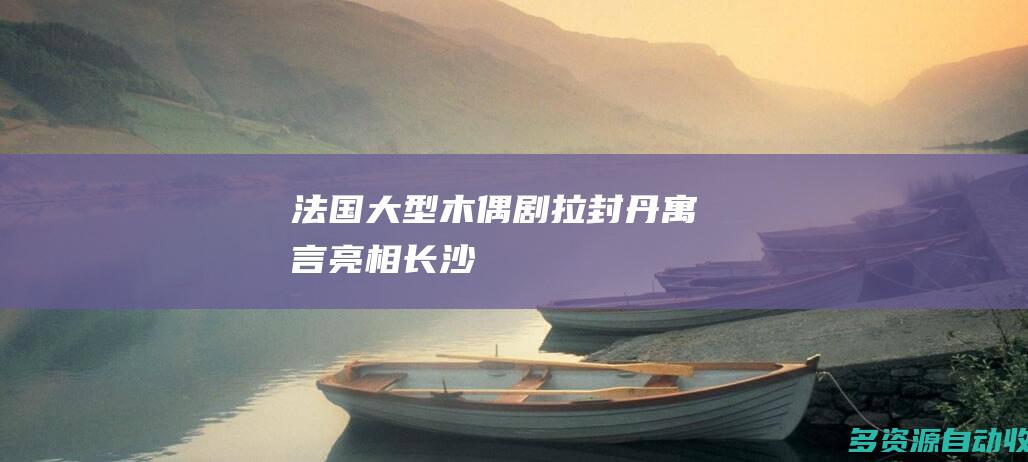 法国大型木偶剧《拉封丹寓言》亮相长沙