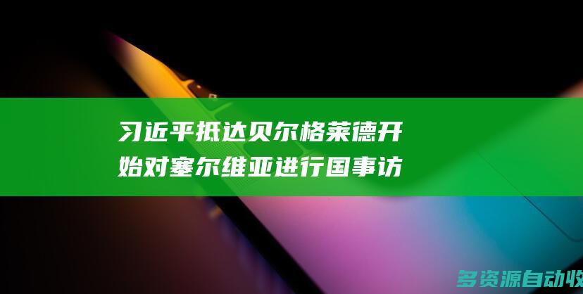 习近平抵达贝尔格莱德开始对塞尔维亚进行国事访问
