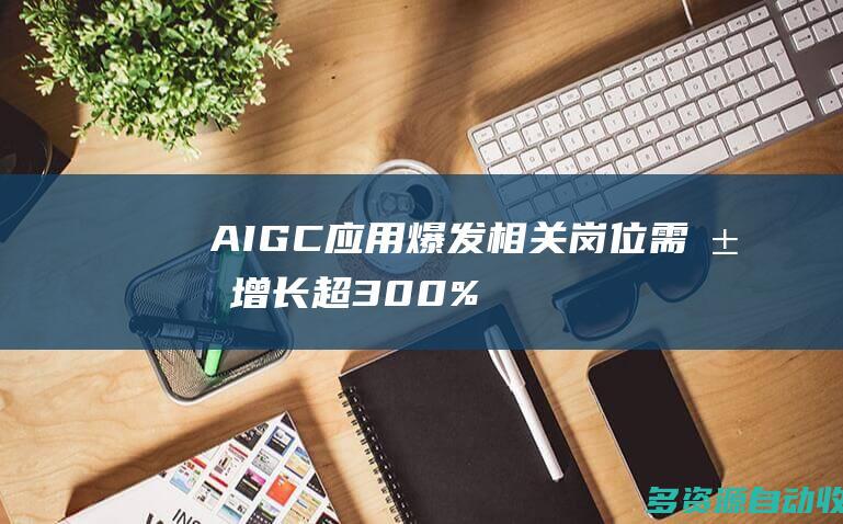AIGC应用爆发 相关岗位需求增长超300%