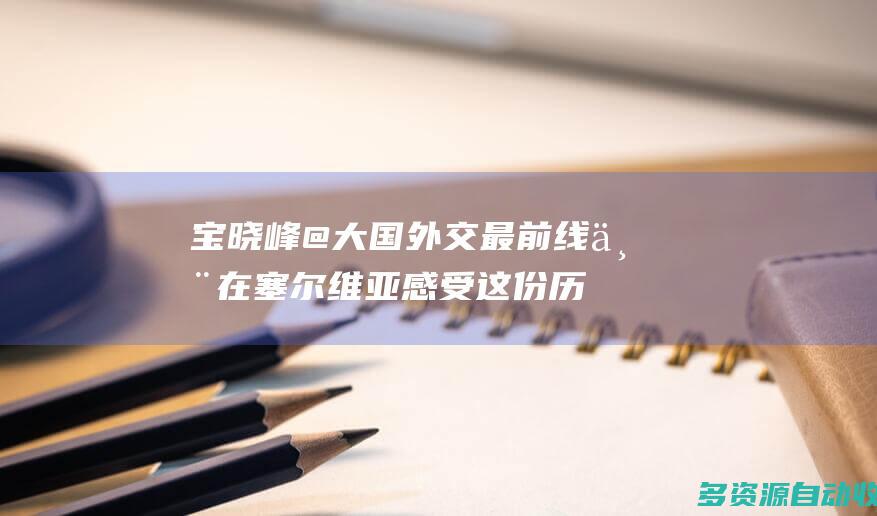 宝晓峰@大国外交最前线丨在塞尔维亚感受这份历