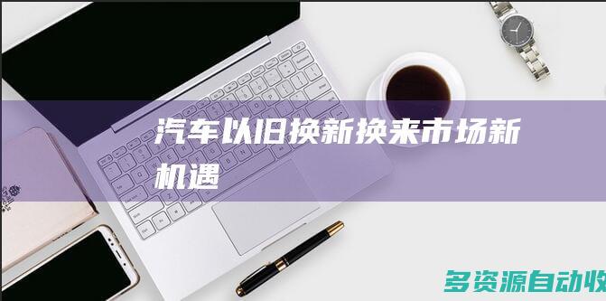 汽车“以旧换新” “换”来市场新机遇