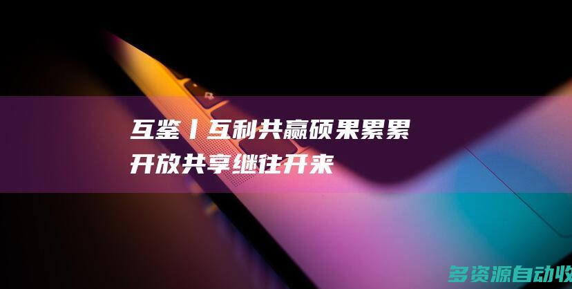 互鉴丨互利共赢硕果累累开放共享继往开来
