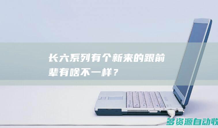 长六系列有个新来的跟前辈有啥不一样？