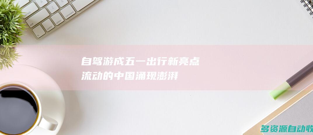 自驾游成“五一”出行新亮点 流动的中国涌现澎湃活力