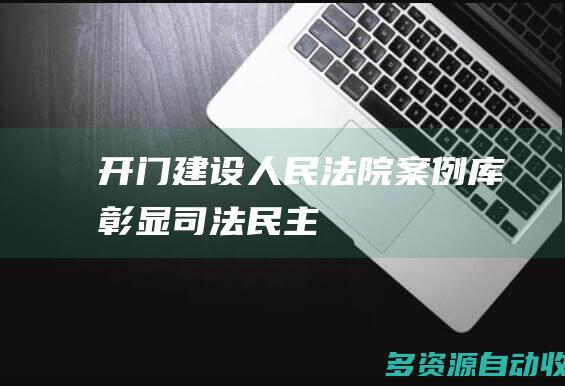 开门建设人民法院案例库彰显司法民主