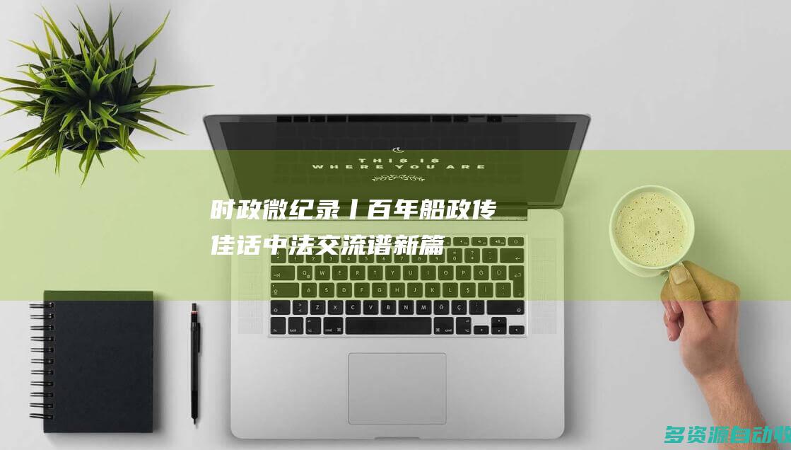时政微纪录丨百年船政传佳话 中法交流谱新篇